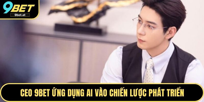 CEO 9BET ứng dụng AI vào chiến lược phát triển